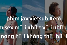 phim jav vietsub Xem ngay phim sex mới nhất với những cảnh nóng hổi không thể bỏ lỡ! Cơ hội tận hưởng những khoảnh khắc đầy kích thích ngay hôm nay!