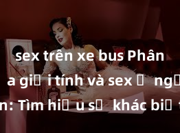 sex trên xe bus Phân biệt giữa giới tính và sex ở người lớn: Tìm hiểu sự khác biệt và yếu tố quyết định