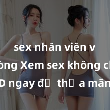 sex nhân viên văn phòng Xem sex không che HD ngay để thỏa mãn cơn khát tình dục của bạn! Video chất lượng cao, cảnh quay rõ nét, sẽ khiến bạn không thể rời mắt! Hãy trải nghiệm ngay!