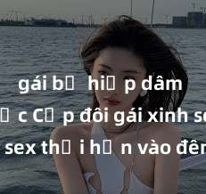 gái bị hiếp dâm bạo lực Cặp đôi gái xinh sex thổi hồn vào đêm muộn
