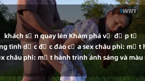 khách sạn quay lén Khám phá vẻ đẹp tự nhiên và cuộc sống tình dục độc đáo của sex châu phi: một hành trình ánh sáng và màu sắc