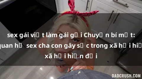 sex gái việt làm gái gọi Chuyện bí mật: Mối quan hệ sex cha con gây sốc trong xã hội hiện đại