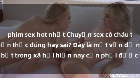 phim sex hot nhất Chuyện sex cô cháu trong gia đình - Nhận thức đúng hay sai? Đây là một vấn đề nổi bật trong xã hội hiện nay cần phải được thảo luận và giải quyết.