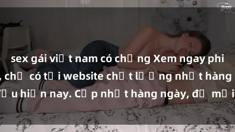 sex gái việt nam có chồng Xem ngay phim sex HD đỉnh cao, chỉ có tại website chất lượng nhất hàng đầu hiện nay. Cập nhật hàng ngày, đủ mọi thể loại từ phim sex HD.