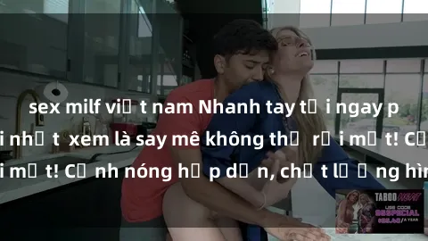 sex milf việt nam Nhanh tay tải ngay phim sex full HD mới nhất  xem là say mê không thể rời mắt! Cảnh nóng hấp dẫn, chất lượng hình ảnh sắc nét.