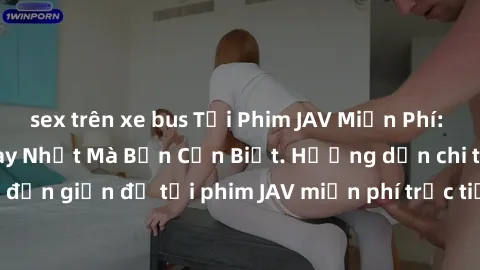 sex trên xe bus Tải Phim JAV Miễn Phí: Cách Tải Phim JAV Hay Nhất Mà Bạn Cần Biết. Hướng dẫn chi tiết và đơn giản để tải phim JAV miễn phí trực tiếp trên các trang web uy tín.