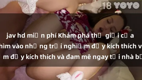 jav hd miễn phí Khám phá thế giới của sex online: Đắm chìm vào những trải nghiệm đầy kích thích và đam mê ngay tại nhà bạn.