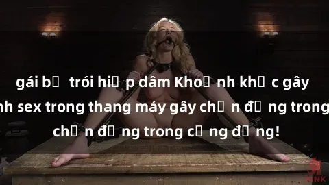 gái bị trói hiếp dâm Khoảnh khắc gây sốc: Hình ảnh sex trong thang máy gây chấn động trong cộng đồng!