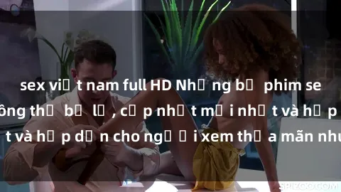 sex việt nam full HD Những bộ phim sex JAV nổi tiếng không thể bỏ lỡ, cập nhật mới nhất và hấp dẫn cho người xem thỏa mãn nhu cầu tình dục