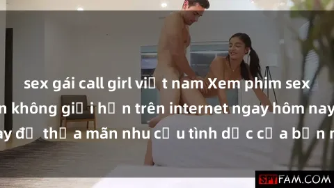 sex gái call girl việt nam Xem phim sex miễn phí hoàn toàn không giới hạn trên internet ngay hôm nay để thỏa mãn nhu cầu tình dục của bạn mà không tốn chi phí.