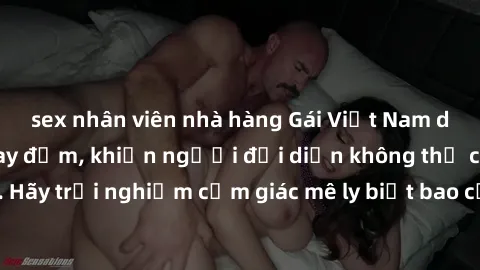 sex nhân viên nhà hàng Gái Việt Nam dâm đãng làm tình say đắm, khiến người đối diện không thể cưỡng lại được. Hãy trải nghiệm cảm giác mê ly biết bao của phong cách yêu đương đậm chất dân tộc!