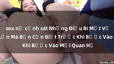 sex nữ cảnh sát Những Điều Bí Mật Về Sex Người Lớn Mà Bạn Cần Biết Trước Khi Bước Vào Mối Quan Hệ