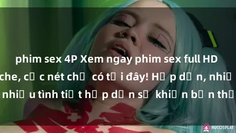 phim sex 4P Xem ngay phim sex full HD đỉnh cao, không che, cực nét chỉ có tại đây! Hấp dẫn, nhiều tình tiết hấp dẫn sẽ khiến bạn thỏa mãn đắm say.