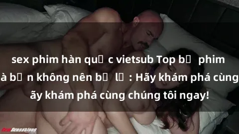 sex phim hàn quốc vietsub Top bộ phim sex hay nhất mà bạn không nên bỏ lỡ: Hãy khám phá cùng chúng tôi ngay!