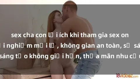 sex cha con lợi ích khi tham gia sex online không che: Trải nghiệm mới lạ, không gian an toàn, sự sáng tạo không giới hạn, thỏa mãn nhu cầu tình dục của bạn.