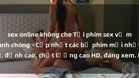 sex online không che Tải phim sex về máy miễn phí và nhanh chóng - Cập nhật các bộ phim mới nhất, đỉnh cao, chất lượng cao HD, đáng xem. Hãy trải nghiệm ngay!