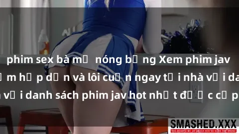 phim sex bà mẹ nóng bỏng Xem phim jav online: trải nghiệm hấp dẫn và lôi cuốn ngay tại nhà với danh sách phim jav hot nhất được cập nhật liên tục.