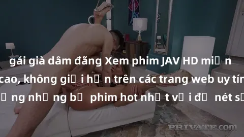 gái già dâm đãng Xem phim JAV HD miễn phí chất lượng cao, không giới hạn trên các trang web uy tín. Yên tâm tận hưởng những bộ phim hot nhất với độ nét sắc sảo, đẹp mắt ngay tại nhà. Hãy trải nghiệm n