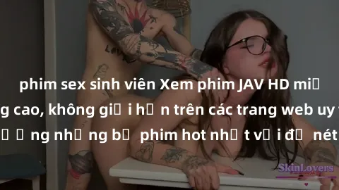 phim sex sinh viên Xem phim JAV HD miễn phí chất lượng cao, không giới hạn trên các trang web uy tín. Yên tâm tận hưởng những bộ phim hot nhất với độ nét sắc sảo, đẹp mắt ngay tại nhà. Hãy trải nghiệm