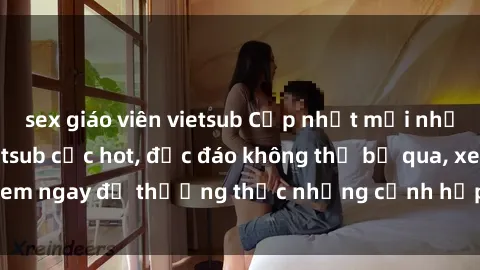sex giáo viên vietsub Cập nhật mới nhất: Top phim JAV Vietsub cực hot, độc đáo không thể bỏ qua, xem ngay để thưởng thức những cảnh hấp dẫn và đầy kích thích!