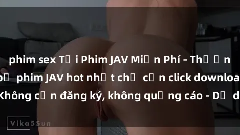 phim sex Tải Phim JAV Miễn Phí - Thưởng thức hàng ngàn bộ phim JAV hot nhất chỉ cần click download. Không cần đăng ký, không quảng cáo - Dễ dàng tải về và xem online!