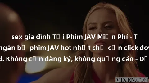 sex gia đình Tải Phim JAV Miễn Phí - Thưởng thức hàng ngàn bộ phim JAV hot nhất chỉ cần click download. Không cần đăng ký, không quảng cáo - Dễ dàng tải về và xem online!