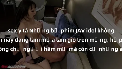 sex y tá Những bộ phim JAV idol không che hot nhất hiện nay đang làm mưa làm gió trên mạng, hấp dẫn không chỉ người hâm mộ mà còn cả những ai mới tìm hiểu về thể loại này!
