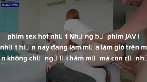 phim sex hot nhất Những bộ phim JAV idol không che hot nhất hiện nay đang làm mưa làm gió trên mạng, hấp dẫn không chỉ người hâm mộ mà còn cả những ai mới tìm hiểu về thể loại này!
