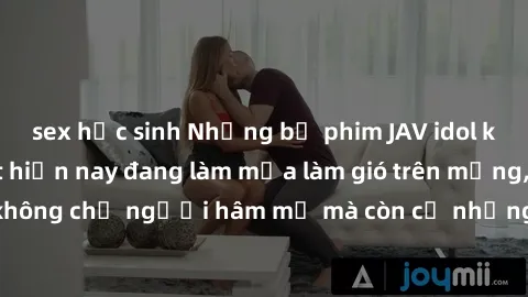 sex học sinh Những bộ phim JAV idol không che hot nhất hiện nay đang làm mưa làm gió trên mạng, hấp dẫn không chỉ người hâm mộ mà còn cả những ai mới tìm hiểu về thể loại này!