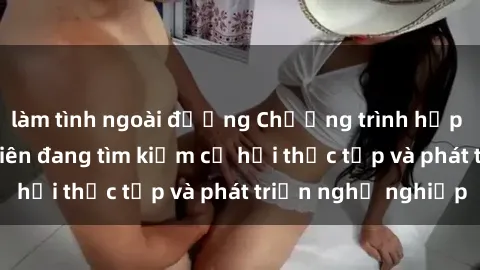 làm tình ngoài đường Chương trình hợp tác JAV cho sinh viên đang tìm kiếm cơ hội thực tập và phát triển nghề nghiệp