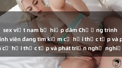 sex việt nam bị hiếp dâm Chương trình hợp tác JAV cho sinh viên đang tìm kiếm cơ hội thực tập và phát triển nghề nghiệp