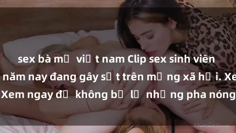 sex bà mẹ việt nam Clip sex sinh viên mới nhất hot nhất năm nay đang gây sốt trên mạng xã hội. Xem ngay để không bỏ lỡ những pha nóng không thể bỏ qua!