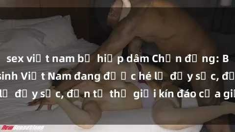 sex việt nam bị hiếp dâm Chấn động: Bí mật về sex nữ sinh Việt Nam đang được hé lộ đầy sốc, đến từ thế giới kín đáo của giới trẻ.