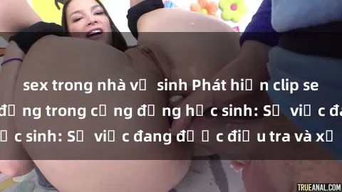 sex trong nhà vệ sinh Phát hiện clip sex nữ sinh gây chấn động trong cộng đồng học sinh: Sự việc đang được điều tra và xử lý