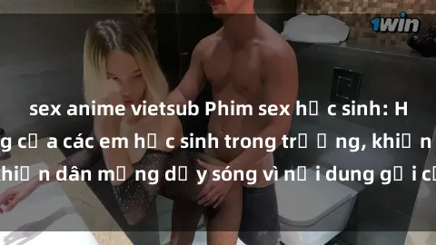 sex anime vietsub Phim sex học sinh: Hành động nóng bỏng của các em học sinh trong trường, khiến dân mạng dậy sóng vì nội dung gợi cảm và kích thích.