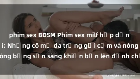 phim sex BDSM Phim sex milf hấp dẫn nhất mọi thời đại: Những cô mẹ da trắng gợi cảm và nóng bỏng sẵn sàng khiến bạn lên đỉnh chỉ trong chớp mắt!