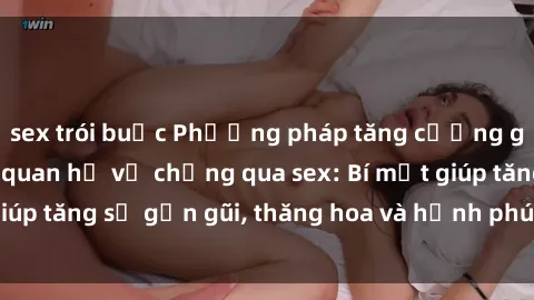 sex trói buộc Phương pháp tăng cường gắn kết trong mối quan hệ vợ chồng qua sex: Bí mật giúp tăng sự gần gũi, thăng hoa và hạnh phúc cho cặp đôi