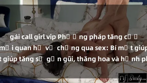 gái call girl vip Phương pháp tăng cường gắn kết trong mối quan hệ vợ chồng qua sex: Bí mật giúp tăng sự gần gũi, thăng hoa và hạnh phúc cho cặp đôi