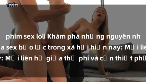phim sex loli Khám phá những nguyên nhân và hậu quả của sex bạo lực trong xã hội hiện nay: Mối liên hệ giữa thị phi và cần thiết phải ngăn chặn.