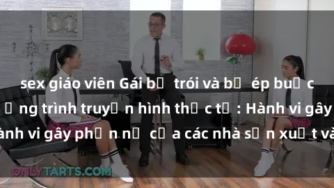 sex giáo viên Gái bị trói và bị ép buộc làm tình trong chương trình truyền hình thực tế: Hành vi gây phẫn nộ của các nhà sản xuất và người xem.