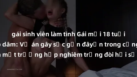gái sinh viên làm tình Gái mới 18 tuổi bị trói và bị hiếp dâm: Vụ án gây sốc gần đâyến trong cộng đồng. Đây là một trường hợp nghiêm trọng đòi hỏi sự can thiệp mạnh mẽ từ phía công lý.