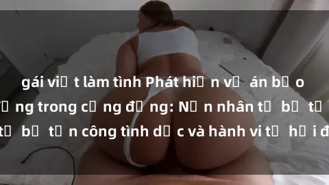 gái việt làm tình Phát hiện vụ án bạo dâm sex gây chấn động trong cộng đồng: Nạn nhân tố bị tấn công tình dục và hành vi tệ hại được tiết lộ