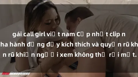 gái call girl việt nam Cập nhật clip nóng BDSM: Những pha hành động đầy kích thích và quyến rũ khiến người xem không thể rời mắt. Đừng bỏ lỡ!