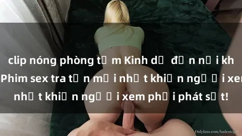 clip nóng phòng tắm Kinh dị đến nỗi không thể tin nổi: Phim sex tra tấn mới nhất khiến người xem phải phát sốt!