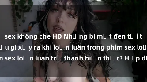 sex không che HD Những bí mật đen tối trong gia đình: Điều gì xảy ra khi loạn luân trong phim sex loạn luân trở thành hiện thực? Hấp dẫn và gây sốc!