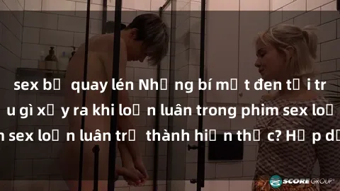 sex bị quay lén Những bí mật đen tối trong gia đình: Điều gì xảy ra khi loạn luân trong phim sex loạn luân trở thành hiện thực? Hấp dẫn và gây sốc!