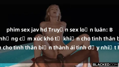 phim sex jav hd Truyện sex loạn luân: Bí mật gia đình và những cảm xúc khó tả khiến cho tình thân biến thành ái tình đầy nhiệt huyết