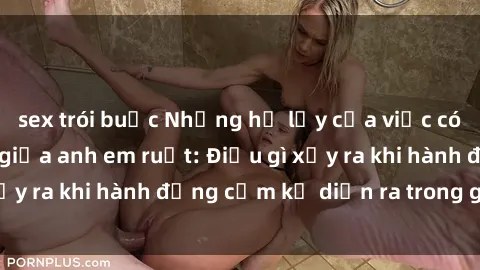 sex trói buộc Những hệ lụy của việc có quan hệ tình dục giữa anh em ruột: Điều gì xảy ra khi hành động cấm kỵ diễn ra trong gia đình?