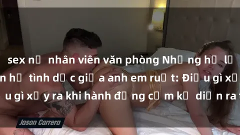 sex nữ nhân viên văn phòng Những hệ lụy của việc có quan hệ tình dục giữa anh em ruột: Điều gì xảy ra khi hành động cấm kỵ diễn ra trong gia đình?