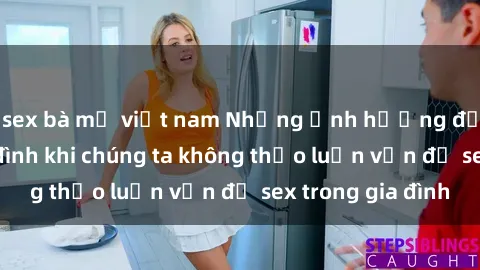 sex bà mẹ việt nam Những ảnh hưởng đến tình cảm gia đình khi chúng ta không thảo luận vấn đề sex trong gia đình